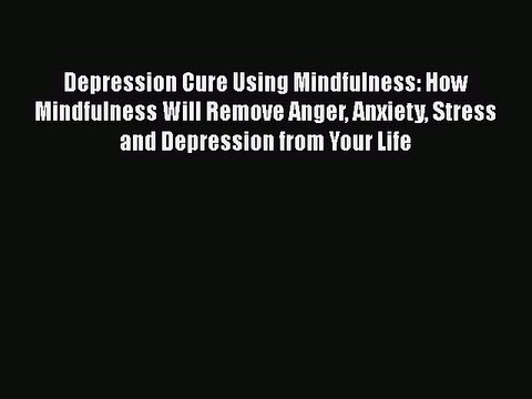 PDF Depression Cure Using Mindfulness: How Mindfulness Will Remove Anger Anxiety Stress and
