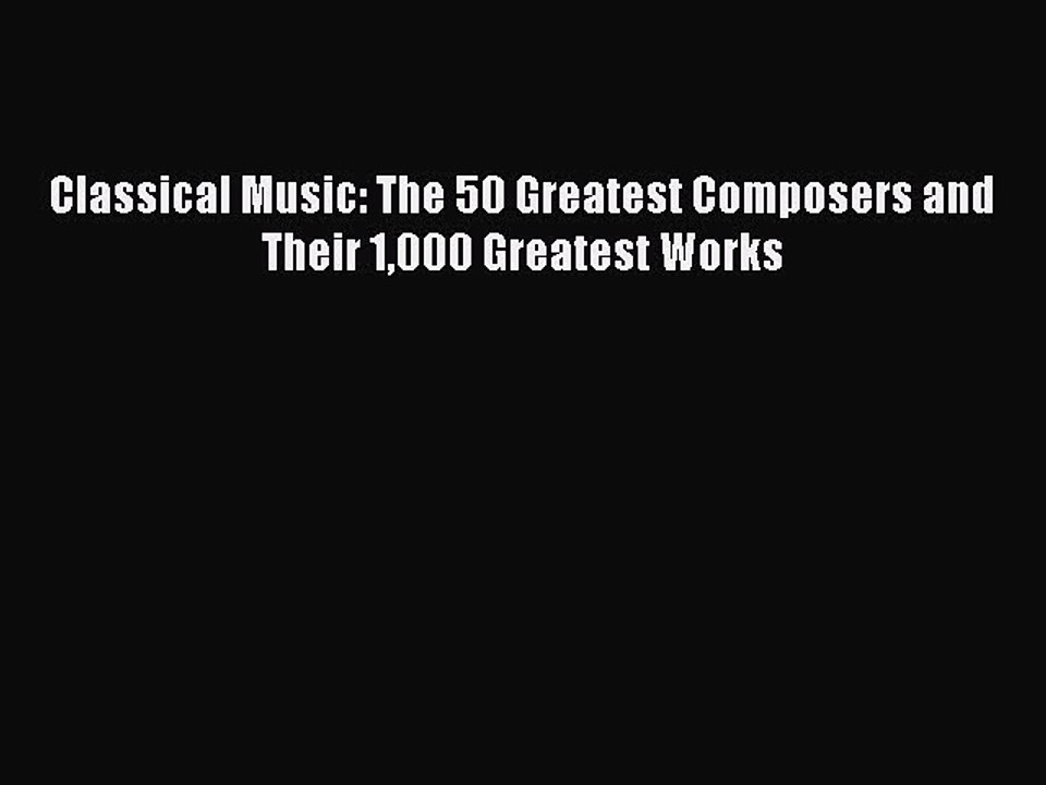 [Download PDF] Classical Music: The 50 Greatest Composers and Their 1000 Greatest Works Ebook
