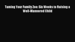 [Download PDF] Taming Your Family Zoo: Six Weeks to Raising a Well-Mannered Child Ebook Online