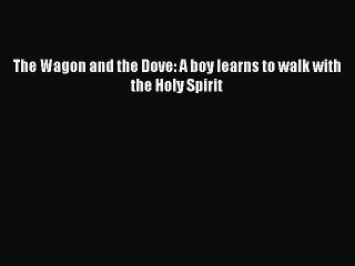Download The Wagon and the Dove: A boy learns to walk with the Holy Spirit  Read Online