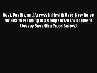 Download Cost Quality and Access in Health Care: New Roles for Health Planning in a Competitive