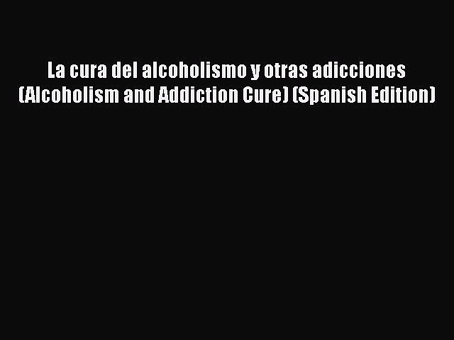 Read La cura del alcoholismo y otras adicciones (Alcoholism and Addiction Cure) (Spanish Edition)