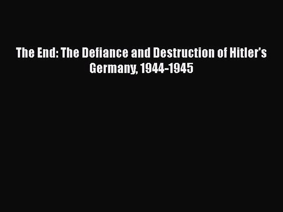 Download The End: The Defiance and Destruction of Hitler's Germany 1944-1945  EBook