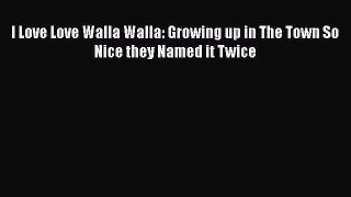 PDF I Love Love Walla Walla: Growing up in The Town So Nice they Named it Twice Free Books