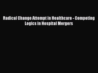 PDF Radical Change Attempt in Healthcare - Competing Logics in Hospital Mergers  EBook