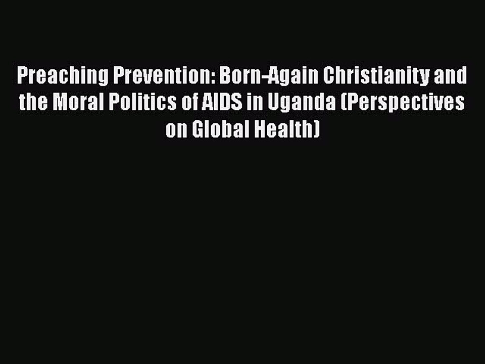 Download Preaching Prevention: Born-Again Christianity and the Moral Politics of AIDS in Uganda