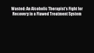 Download Wasted: An Alcoholic Therapist's Fight for Recovery in a Flawed Treatment System PDF