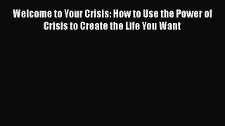 Read Welcome to Your Crisis: How to Use the Power of Crisis to Create the Life You Want Ebook