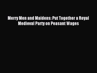 Read Merry Men and Maidens: Put Together a Royal Medieval Party on Peasant Wages PDF Online