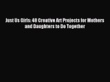 Read Just Us Girls: 48 Creative Art Projects for Mothers and Daughters to Do Together Ebook