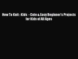 Read How To Knit : Kids  - Cute & Easy Beginner's Projects for Kids of All Ages Ebook Free