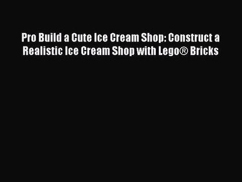 Read Pro Build a Cute Ice Cream Shop: Construct a Realistic Ice Cream Shop with Lego® Bricks