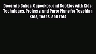 Read Decorate Cakes Cupcakes and Cookies with Kids: Techniques Projects and Party Plans for