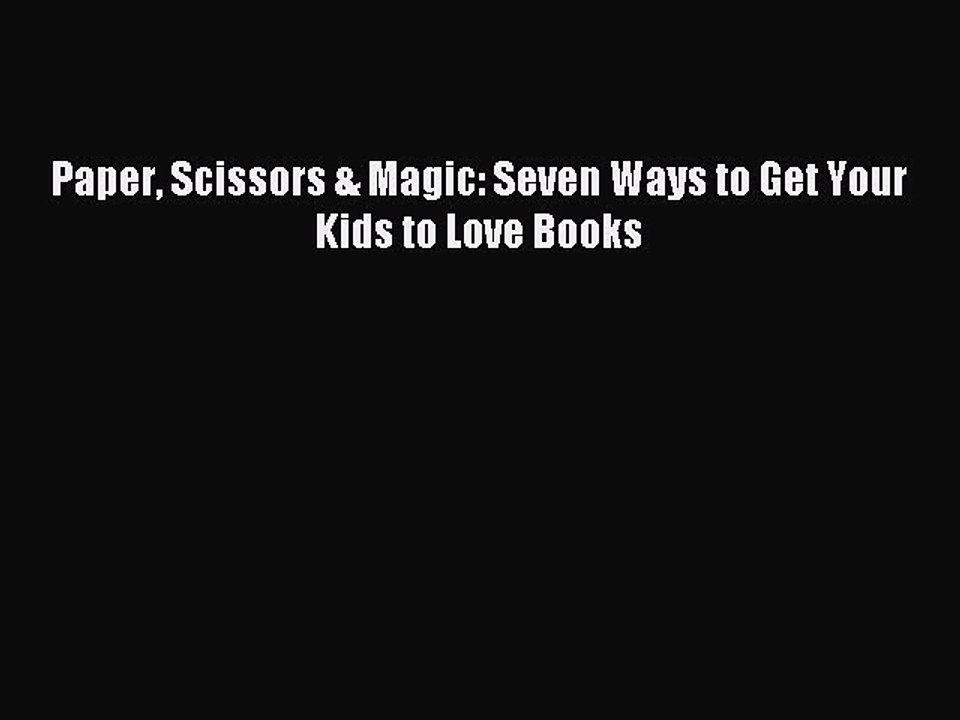 Read Paper Scissors & Magic: Seven Ways to Get Your Kids to Love Books Ebook Online