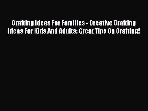 Read Crafting Ideas For Families - Creative Crafting Ideas For Kids And Adults: Great Tips