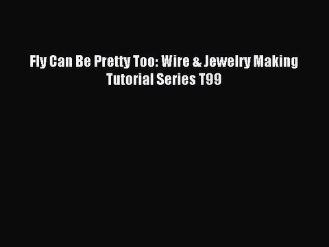 Download Fly Can Be Pretty Too: Wire & Jewelry Making Tutorial Series T99 PDF Online