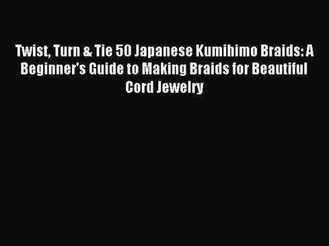 Download Twist Turn & Tie 50 Japanese Kumihimo Braids: A Beginner's Guide to Making Braids