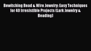 Read Bewitching Bead & Wire Jewelry: Easy Techniques for 40 Irresistible Projects (Lark Jewelry