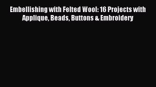 Read Embellishing with Felted Wool: 16 Projects with Applique Beads Buttons & Embroidery PDF