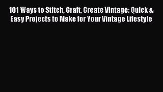 Read 101 Ways to Stitch Craft Create Vintage: Quick & Easy Projects to Make for Your Vintage