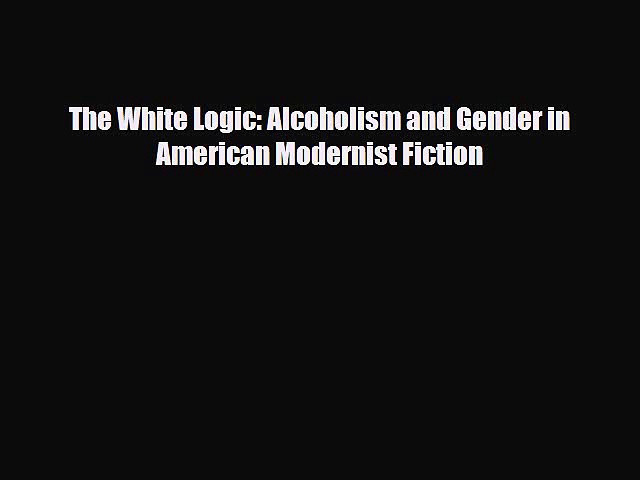 [PDF] The White Logic: Alcoholism and Gender in American Modernist Fiction [Read] Full Ebook