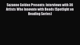 Read Suzanne Golden Presents: Interviews with 36 Artists Who Innovate with Beads (Spotlight