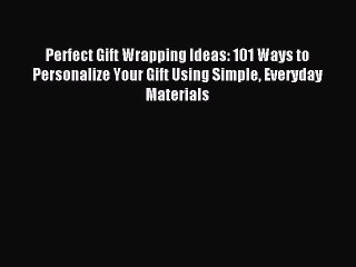 Download Perfect Gift Wrapping Ideas: 101 Ways to Personalize Your Gift Using Simple Everyday