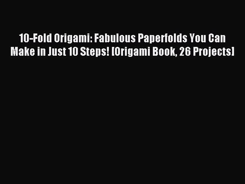 Read 10-Fold Origami: Fabulous Paperfolds You Can Make in Just 10 Steps! [Origami Book 26 Projects]