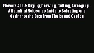 Read Flowers A to Z: Buying Growing Cutting Arranging - A Beautiful Reference Guide to Selecting