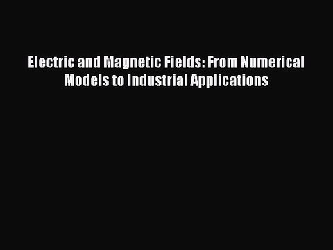 Download Electric and Magnetic Fields: From Numerical Models to Industrial Applications Free