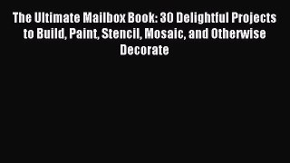Read The Ultimate Mailbox Book: 30 Delightful Projects to Build Paint Stencil Mosaic and Otherwise