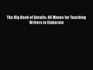 [PDF] The Big Book of Details: 46 Moves for Teaching Writers to Elaborate [Download] Online