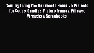Download Country Living The Handmade Home: 75 Projects for Soaps Candles Picture Frames Pillows