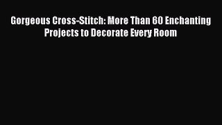 Read Gorgeous Cross-Stitch: More Than 60 Enchanting Projects to Decorate Every Room Ebook Free
