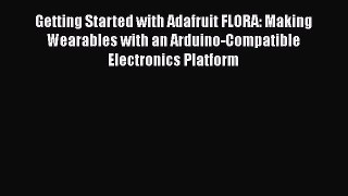 Download Getting Started with Adafruit FLORA: Making Wearables with an Arduino-Compatible Electronics