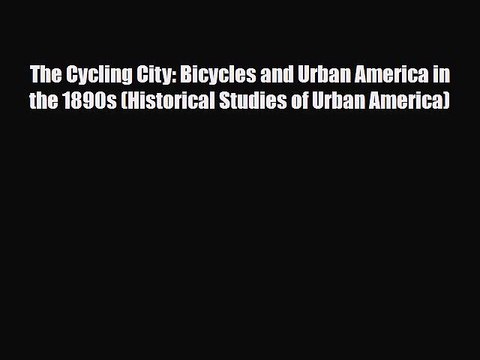 [PDF] The Cycling City: Bicycles and Urban America in the 1890s (Historical Studies of Urban