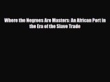 [PDF] Where the Negroes Are Masters: An African Port in the Era of the Slave Trade [Read] Online