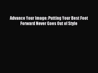Read Advance Your Image: Putting Your Best Foot Forward Never Goes Out of Style Ebook Free