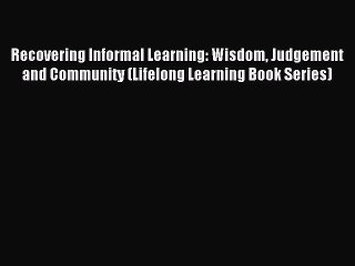 Read Recovering Informal Learning: Wisdom Judgement and Community (Lifelong Learning Book Series)