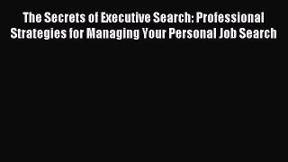 Read The Secrets of Executive Search: Professional Strategies for Managing Your Personal Job