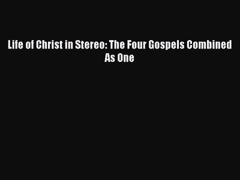 Download Life of Christ in Stereo: The Four Gospels Combined As One PDF Online