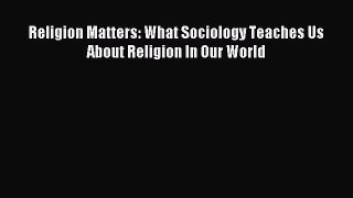 Read Religion Matters: What Sociology Teaches Us About Religion In Our World PDF Online