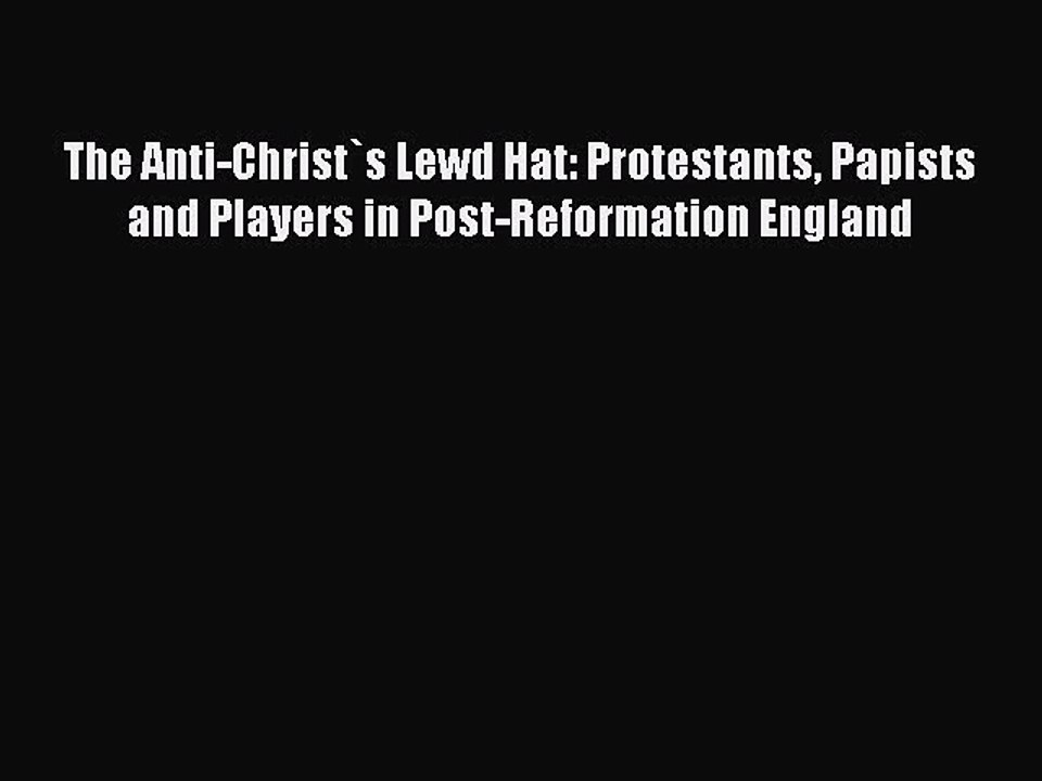 Download The Anti-Christ`s Lewd Hat: Protestants Papists and Players in Post-Reformation England