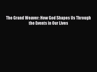 Download The Grand Weaver: How God Shapes Us Through the Events in Our Lives PDF Free