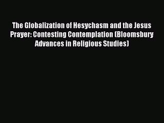 Download The Globalization of Hesychasm and the Jesus Prayer: Contesting Contemplation (Bloomsbury