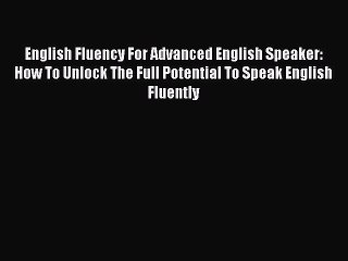 [PDF] English Fluency For Advanced English Speaker: How To Unlock The Full Potential To Speak