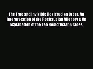 Download The True and Invisible Rosicrucian Order: An Interpretation of the Rosicrucian Allegory