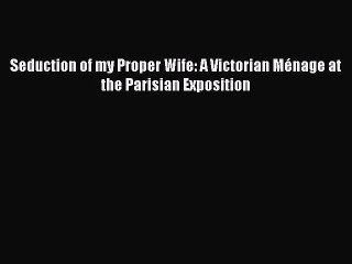 Download Seduction of my Proper Wife: A Victorian Ménage at the Parisian Exposition Ebook Online