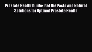 Read Prostate Health Guide:  Get the Facts and Natural Solutions for Optimal Prostate Health