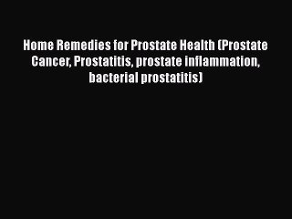 Read Home Remedies for Prostate Health (Prostate Cancer Prostatitis prostate inflammation bacterial